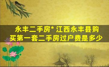 永丰二手房* 江西永丰县购买第一套二手房过户费是多少